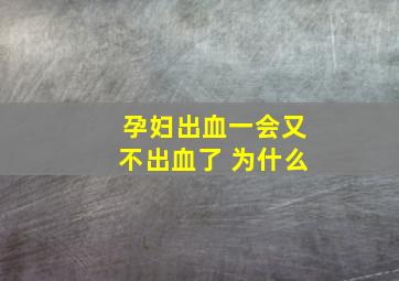 孕妇出血一会又不出血了 为什么